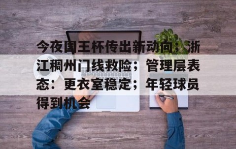 九游下载安装-关于今夜国王杯传出新动向；浙江稠州门线救险；管理层表态：更衣室稳定；年轻球员得到机会的信息
